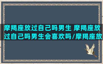 摩羯座放过自己吗男生 摩羯座放过自己吗男生会喜欢吗/摩羯座放过自己吗男生 摩羯座放过自己吗男生会喜欢吗-我的网站